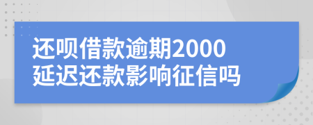 还呗借款逾期2000延迟还款影响征信吗