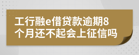 工行融e借贷款逾期8个月还不起会上征信吗