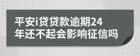 平安i贷贷款逾期24年还不起会影响征信吗