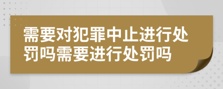 需要对犯罪中止进行处罚吗需要进行处罚吗