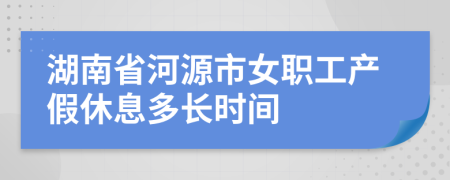 湖南省河源市女职工产假休息多长时间