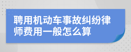 聘用机动车事故纠纷律师费用一般怎么算