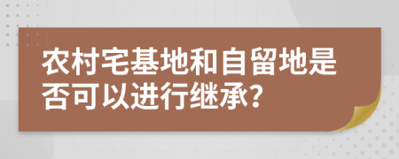 农村宅基地和自留地是否可以进行继承？