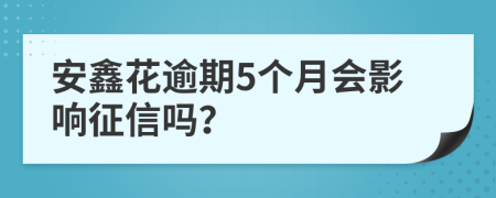 安鑫花逾期5个月会影响征信吗？