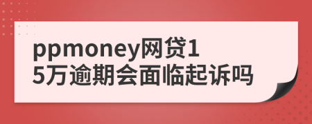 ppmoney网贷15万逾期会面临起诉吗