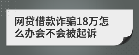 网贷借款诈骗18万怎么办会不会被起诉