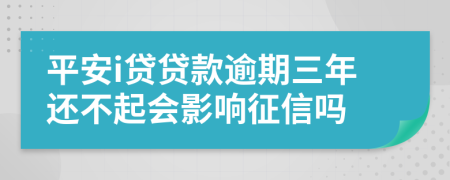 平安i贷贷款逾期三年还不起会影响征信吗