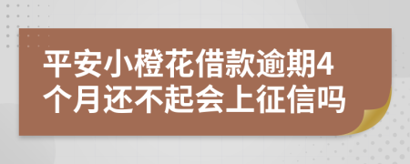 平安小橙花借款逾期4个月还不起会上征信吗