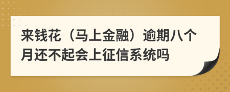 来钱花（马上金融）逾期八个月还不起会上征信系统吗