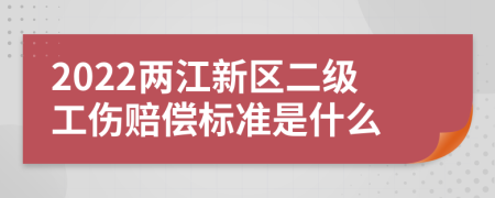2022两江新区二级工伤赔偿标准是什么