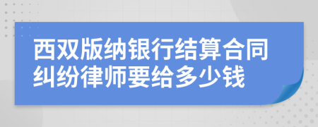 西双版纳银行结算合同纠纷律师要给多少钱