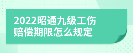 2022昭通九级工伤赔偿期限怎么规定