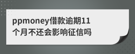 ppmoney借款逾期11个月不还会影响征信吗