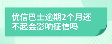 优信巴士逾期2个月还不起会影响征信吗