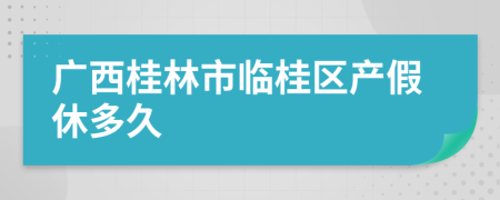 广西桂林市临桂区产假休多久