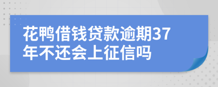 花鸭借钱贷款逾期37年不还会上征信吗