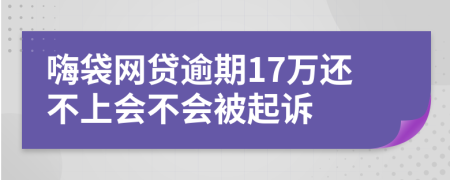 嗨袋网贷逾期17万还不上会不会被起诉