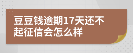 豆豆钱逾期17天还不起征信会怎么样