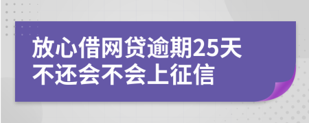放心借网贷逾期25天不还会不会上征信