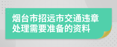 烟台市招远市交通违章处理需要准备的资料