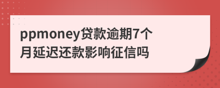 ppmoney贷款逾期7个月延迟还款影响征信吗