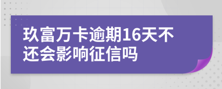 玖富万卡逾期16天不还会影响征信吗