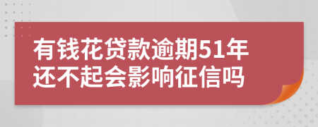 有钱花贷款逾期51年还不起会影响征信吗