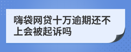 嗨袋网贷十万逾期还不上会被起诉吗