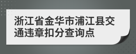 浙江省金华市浦江县交通违章扣分查询点