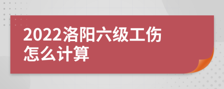 2022洛阳六级工伤怎么计算