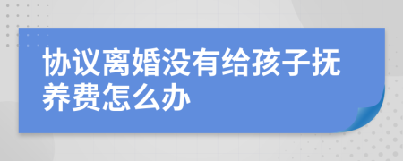 协议离婚没有给孩子抚养费怎么办