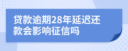 贷款逾期28年延迟还款会影响征信吗