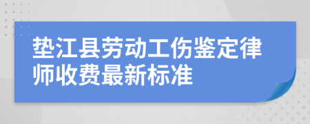 垫江县劳动工伤鉴定律师收费最新标准