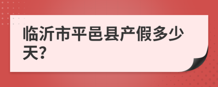 临沂市平邑县产假多少天？