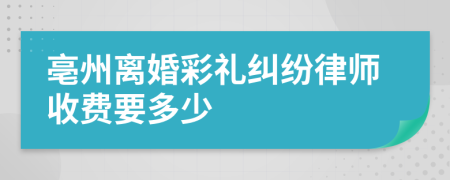 亳州离婚彩礼纠纷律师收费要多少