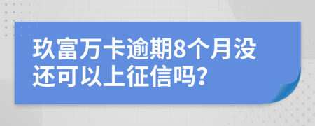 玖富万卡逾期8个月没还可以上征信吗？