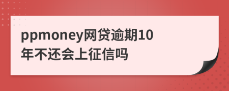 ppmoney网贷逾期10年不还会上征信吗