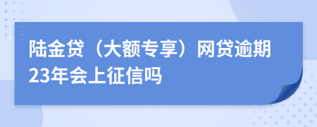 陆金贷（大额专享）网贷逾期23年会上征信吗