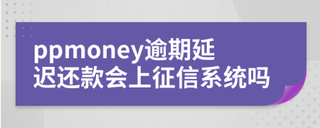 ppmoney逾期延迟还款会上征信系统吗