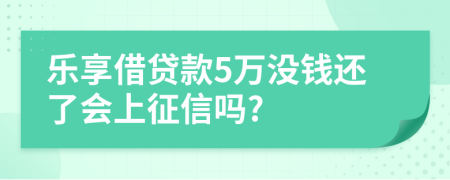 乐享借贷款5万没钱还了会上征信吗?