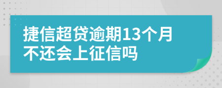 捷信超贷逾期13个月不还会上征信吗