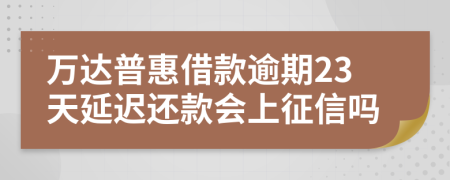 万达普惠借款逾期23天延迟还款会上征信吗