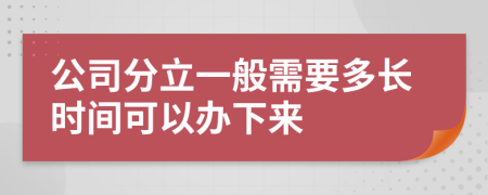 公司分立一般需要多长时间可以办下来