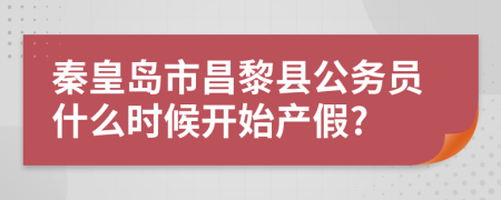 秦皇岛市昌黎县公务员什么时候开始产假?