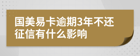 国美易卡逾期3年不还征信有什么影响