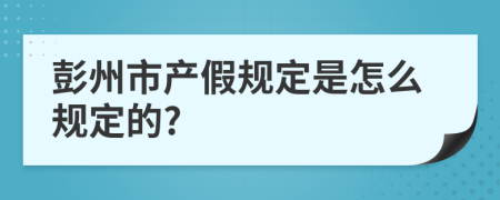 彭州市产假规定是怎么规定的?