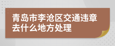 青岛市李沧区交通违章去什么地方处理