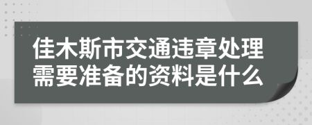 佳木斯市交通违章处理需要准备的资料是什么