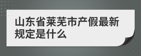 山东省莱芜市产假最新规定是什么