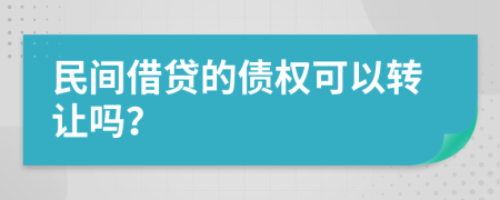 民间借贷的债权可以转让吗？